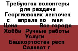 Требуются волонтеры для раздачи Георгиевских ленточек с 30 апреля по 9 мая. › Цена ­ 2 000 - Все города Хобби. Ручные работы » Услуги   . Башкортостан респ.,Салават г.